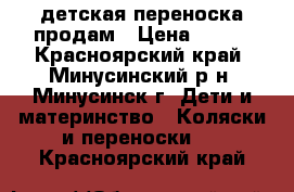 детская переноска продам › Цена ­ 500 - Красноярский край, Минусинский р-н, Минусинск г. Дети и материнство » Коляски и переноски   . Красноярский край